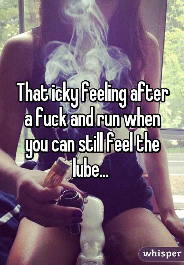 That icky feeling after a fuck and run when you can still feel the lube... 