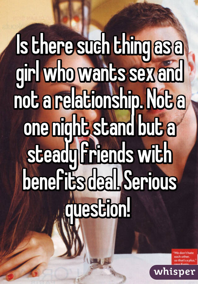 Is there such thing as a girl who wants sex and not a relationship. Not a one night stand but a steady friends with benefits deal. Serious question! 
