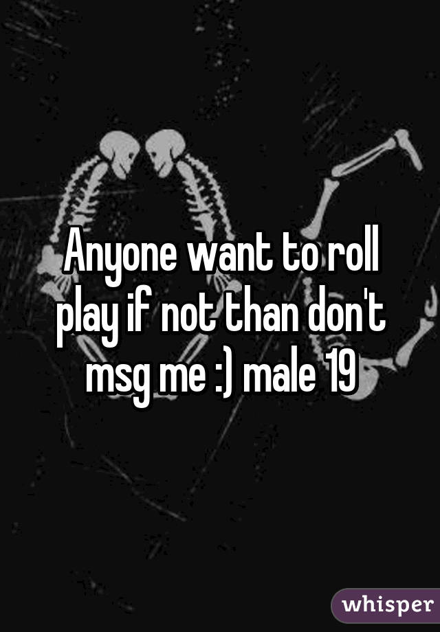 Anyone want to roll play if not than don't msg me :) male 19