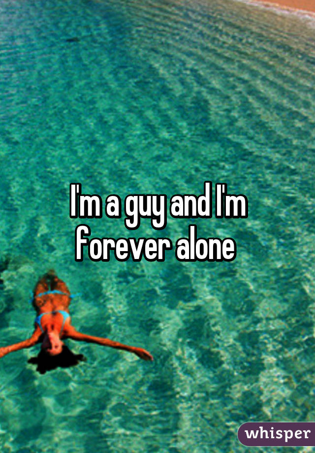 I'm a guy and I'm forever alone 