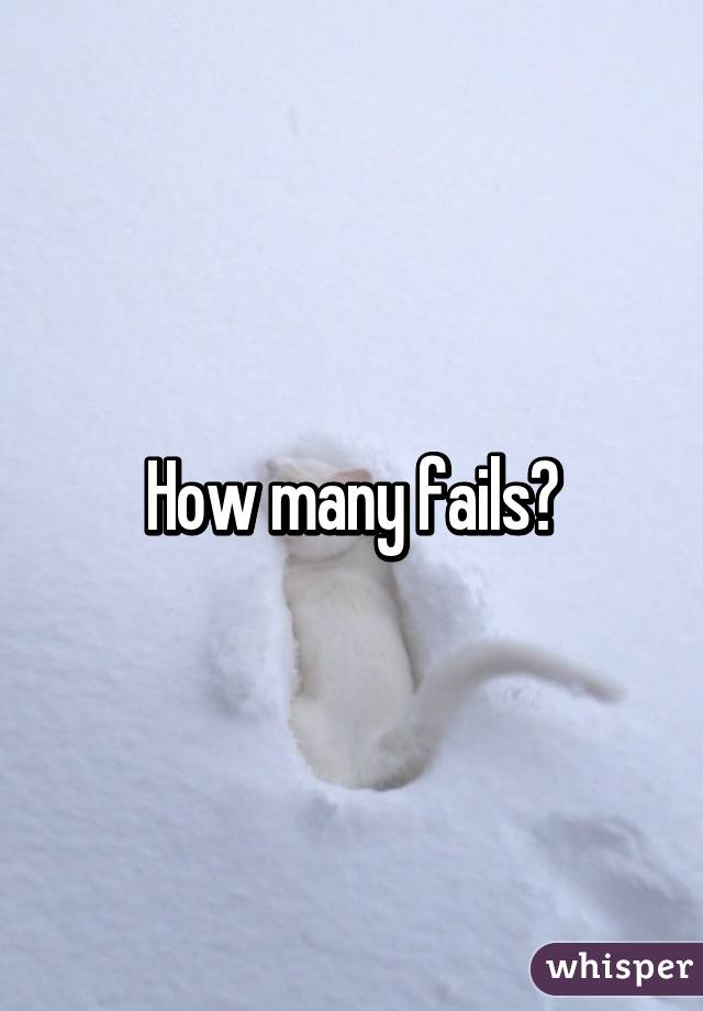 How many fails?