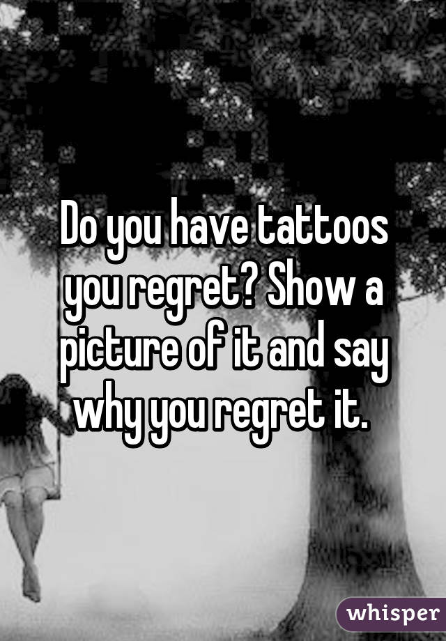 Do you have tattoos you regret? Show a picture of it and say why you regret it. 