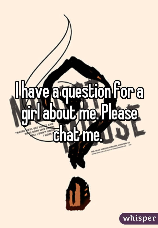 I have a question for a girl about me. Please chat me. 