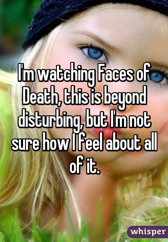 I'm watching Faces of Death, this is beyond disturbing, but I'm not sure how I feel about all of it.