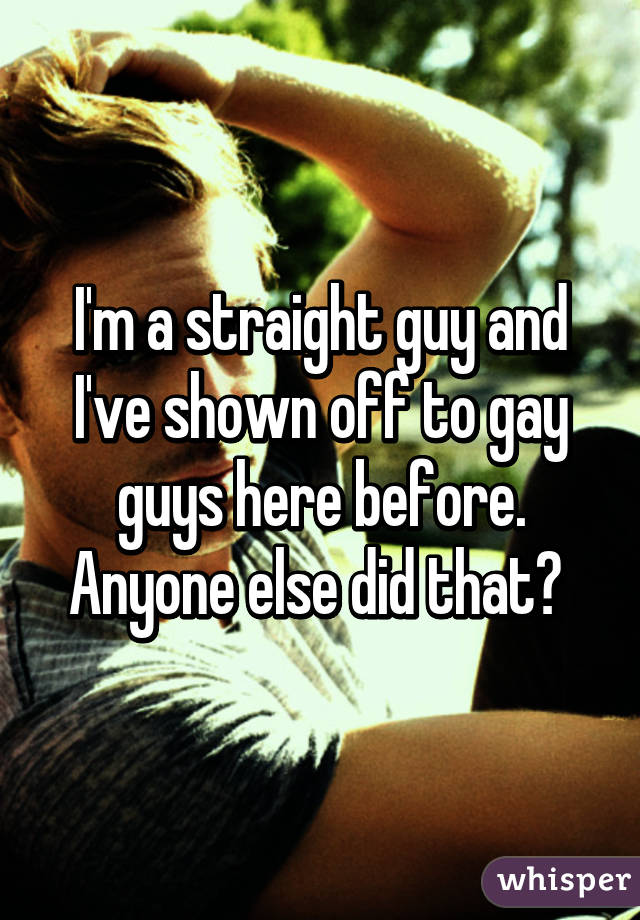 I'm a straight guy and I've shown off to gay guys here before. Anyone else did that? 