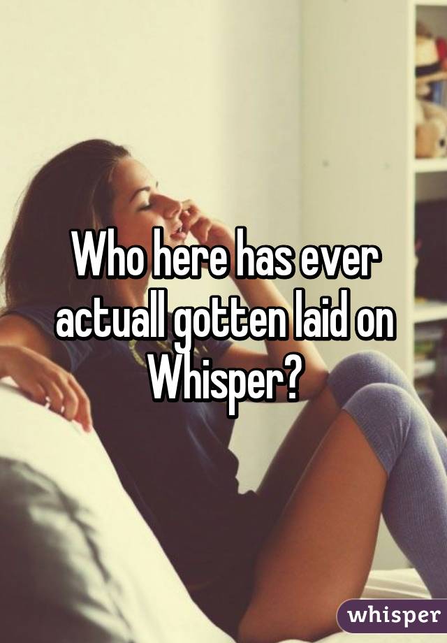 Who here has ever actuall gotten laid on Whisper?