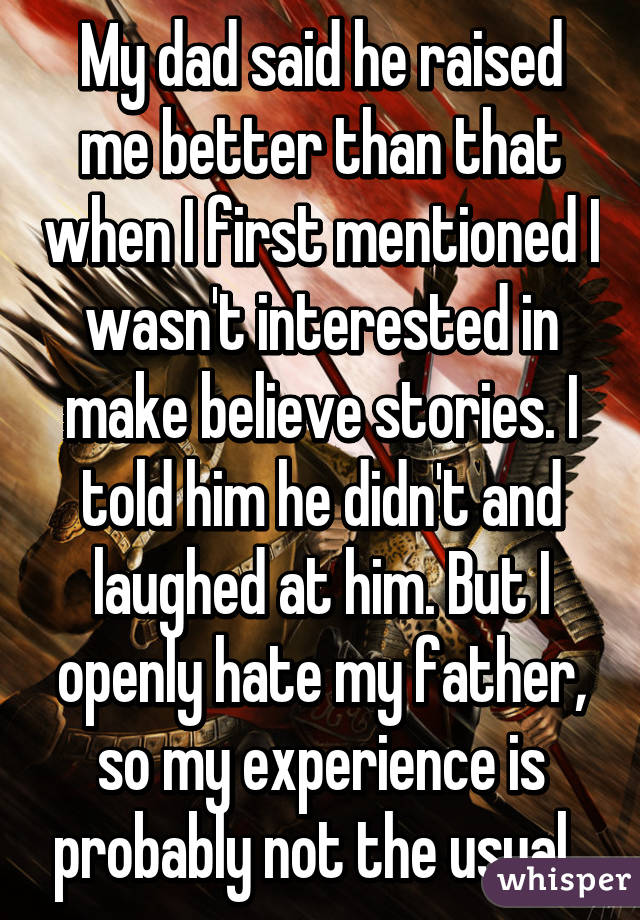 My dad said he raised me better than that when I first mentioned I wasn't interested in make believe stories. I told him he didn't and laughed at him. But I openly hate my father, so my experience is probably not the usual. 