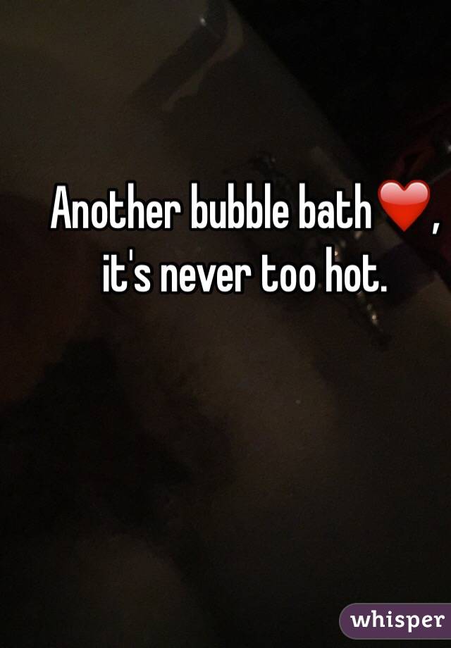 Another bubble bath❤️, it's never too hot. 