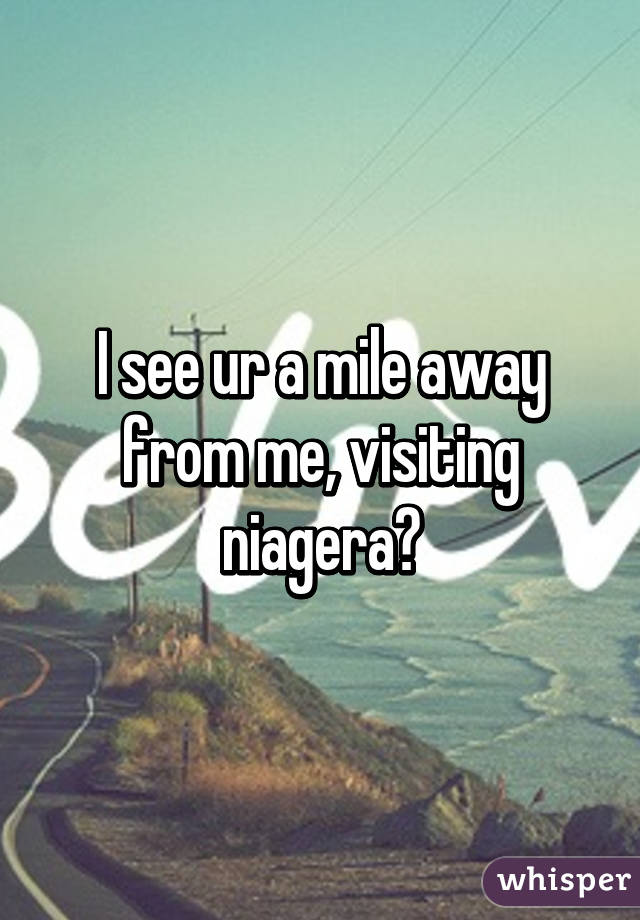 I see ur a mile away from me, visiting niagera?
