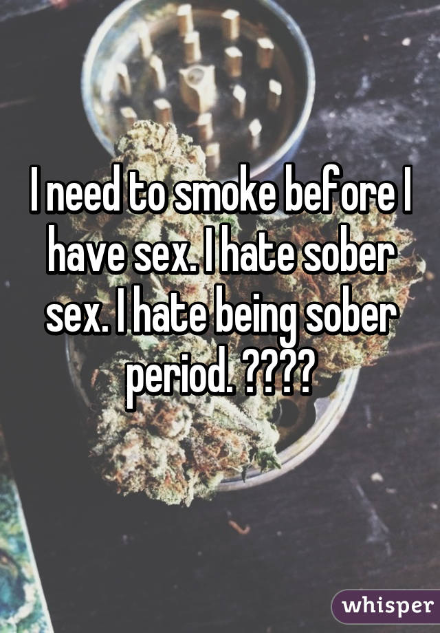 I need to smoke before I have sex. I hate sober sex. I hate being sober period. ⛽️💨🍁
