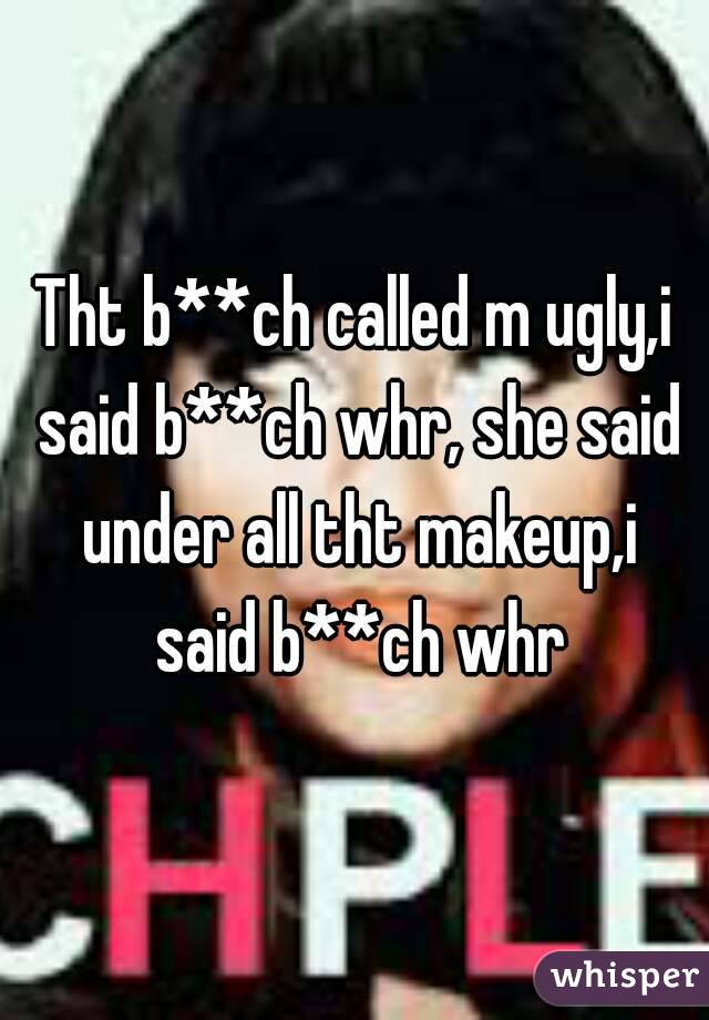 Tht b**ch called m ugly,i said b**ch whr, she said under all tht makeup,i said b**ch whr