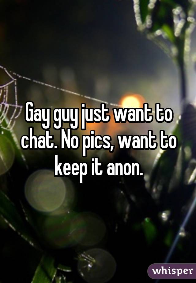 Gay guy just want to chat. No pics, want to keep it anon.