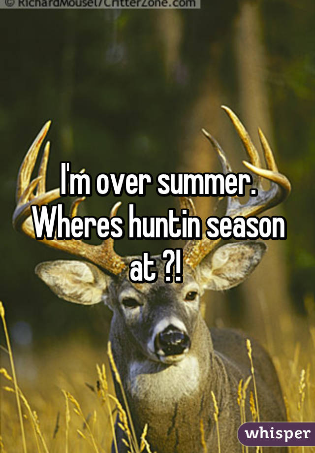 I'm over summer.
Wheres huntin season at ?! 