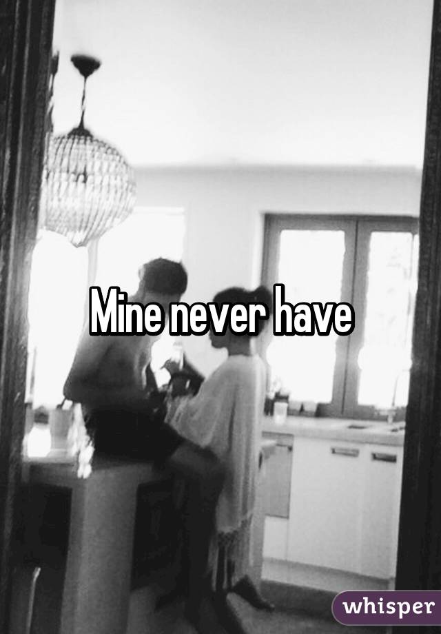 Mine never have