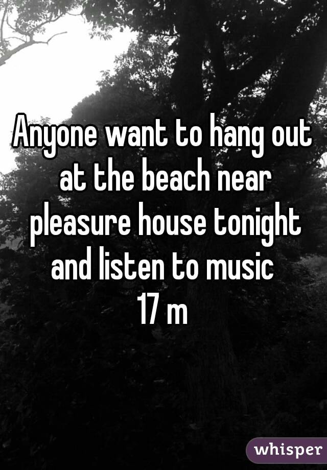 Anyone want to hang out at the beach near pleasure house tonight and listen to music 
17 m