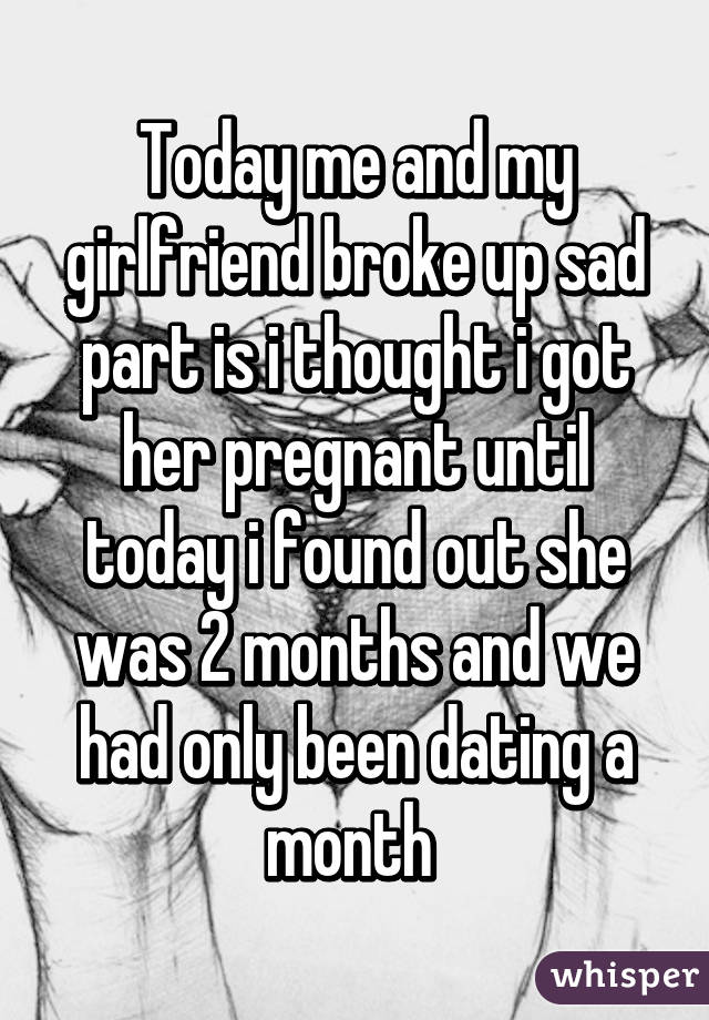 Today me and my girlfriend broke up sad part is i thought i got her pregnant until today i found out she was 2 months and we had only been dating a month 