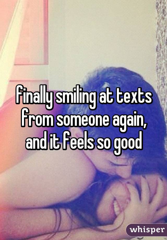 finally smiling at texts from someone again, and it feels so good