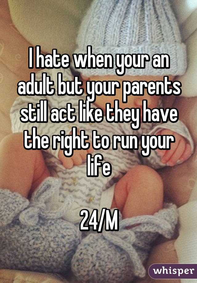 I hate when your an adult but your parents still act like they have the right to run your life

24/M