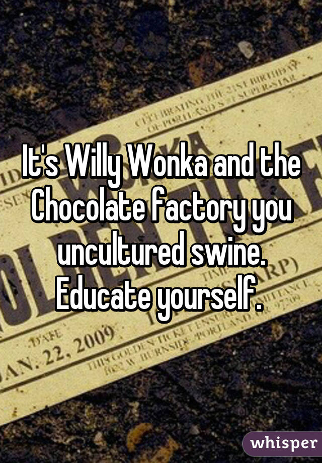 It's Willy Wonka and the Chocolate factory you uncultured swine. Educate yourself. 