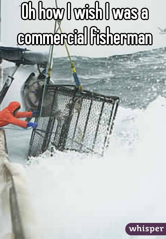 Oh how I wish I was a commercial fisherman 