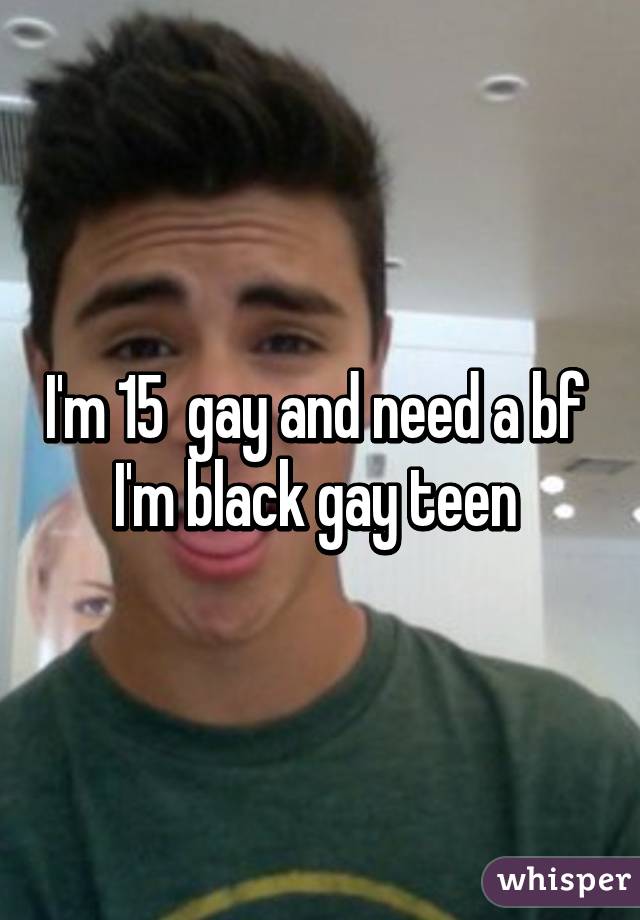 I'm 15  gay and need a bf  I'm black gay teen 