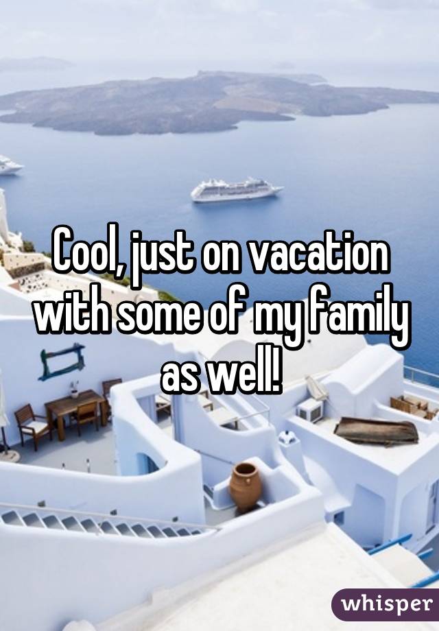 Cool, just on vacation with some of my family as well!