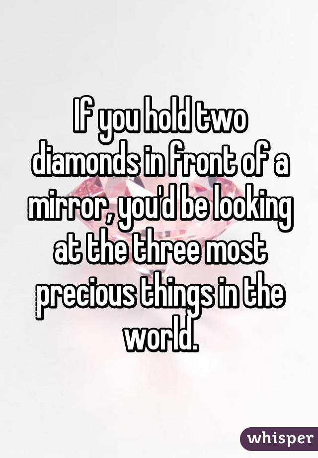 If you hold two diamonds in front of a mirror, you'd be looking at the three most precious things in the world.