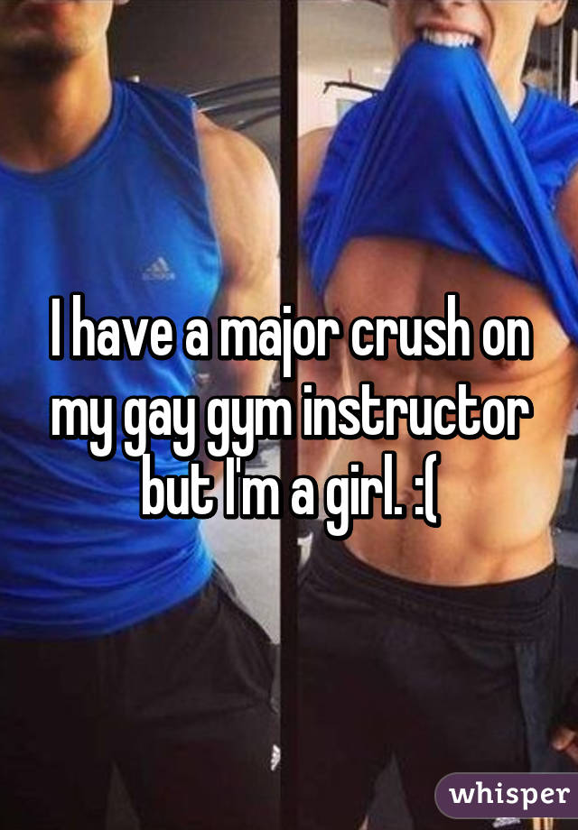 I have a major crush on my gay gym instructor but I'm a girl. :(