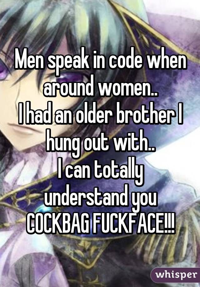 Men speak in code when around women..
I had an older brother I hung out with..
I can totally understand you
COCKBAG FUCKFACE!!!