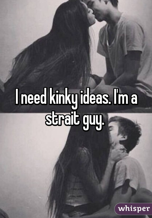 I need kinky ideas. I'm a strait guy. 