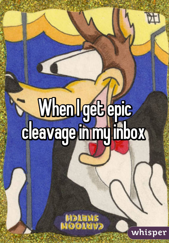 When I get epic cleavage in my inbox 