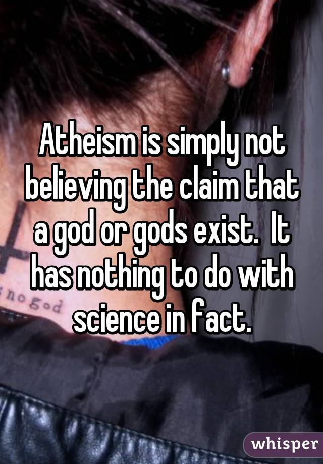 Atheism is simply not believing the claim that a god or gods exist.  It has nothing to do with science in fact.