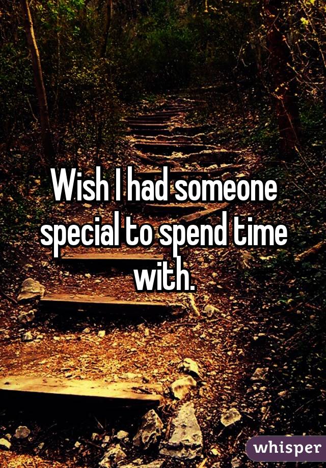 Wish I had someone special to spend time with.