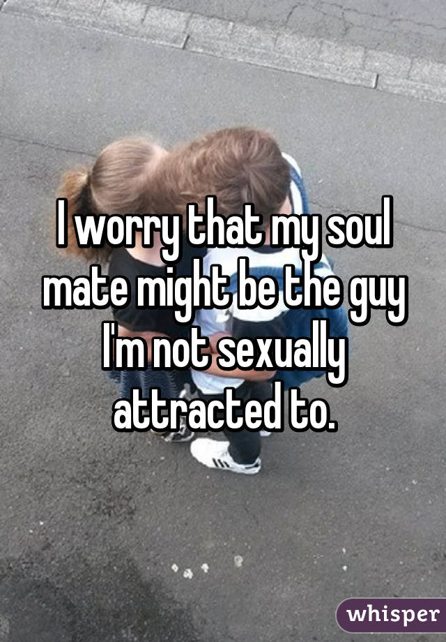 I worry that my soul mate might be the guy I'm not sexually attracted to.