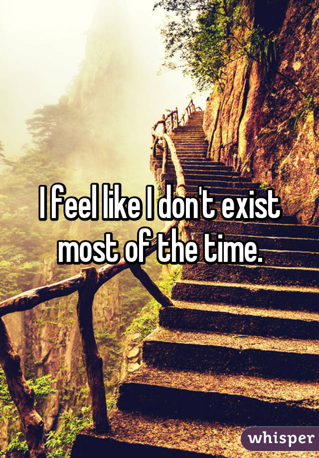 I feel like I don't exist most of the time.