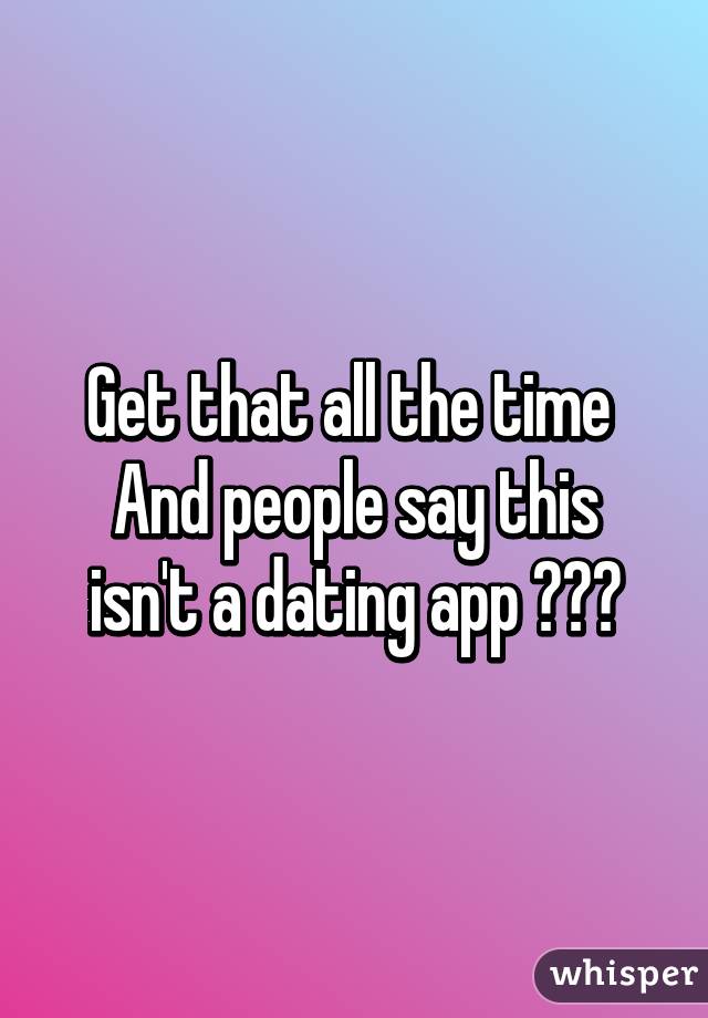 Get that all the time 
And people say this isn't a dating app 😂😂😂