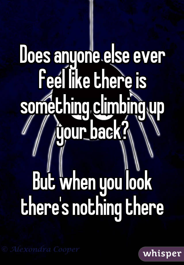 Does anyone else ever feel like there is something climbing up your back?

But when you look there's nothing there