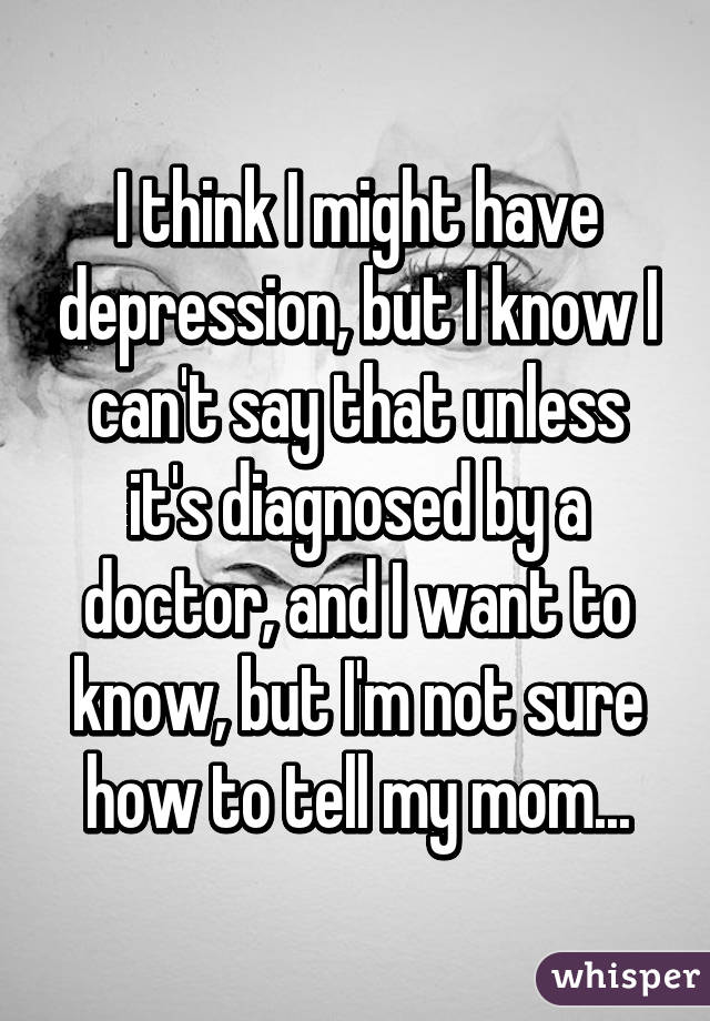 I think I might have depression, but I know I can't say that unless it's diagnosed by a doctor, and I want to know, but I'm not sure how to tell my mom...