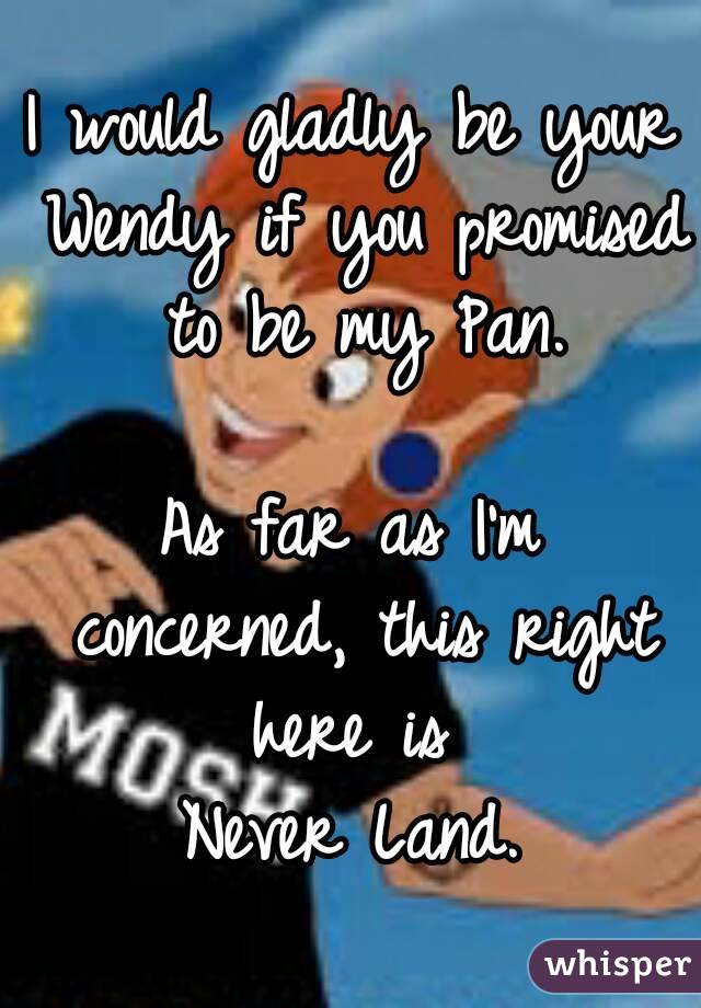 I would gladly be your Wendy if you promised to be my Pan.

As far as I'm concerned, this right here is 
Never Land.