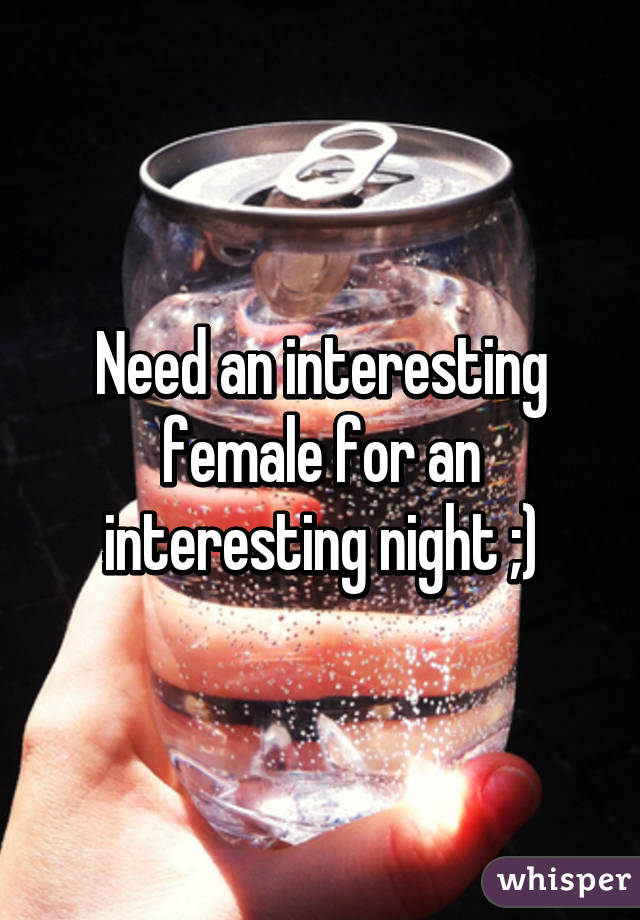 Need an interesting female for an interesting night ;)