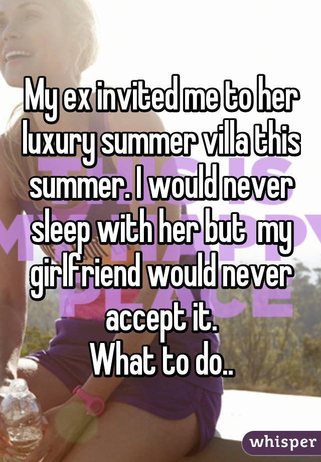 My ex invited me to her luxury summer villa this summer. I would never sleep with her but  my girlfriend would never accept it.
What to do..