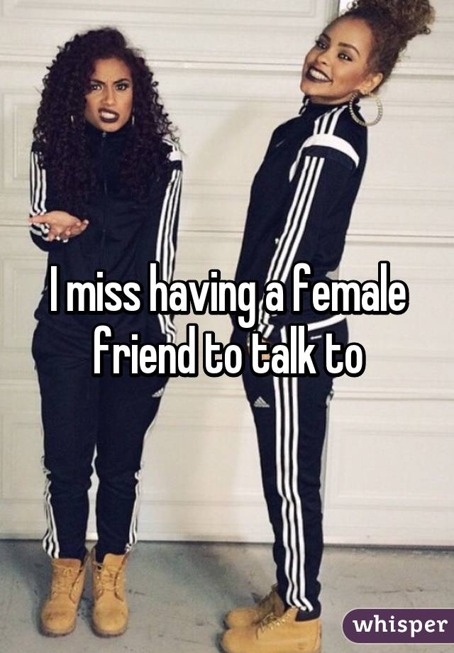 I miss having a female friend to talk to