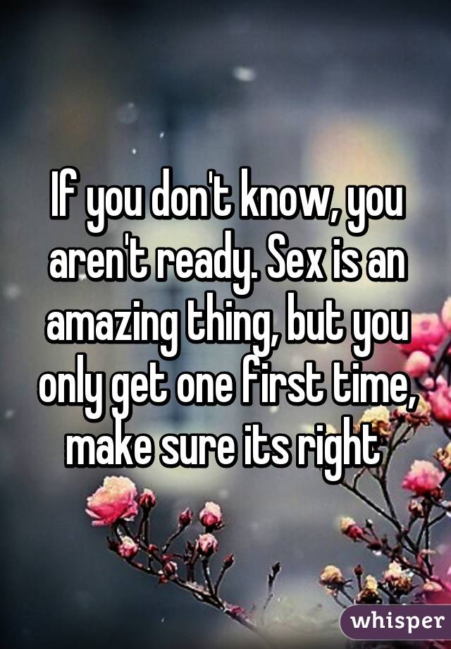 If you don't know, you aren't ready. Sex is an amazing thing, but you only get one first time, make sure its right 