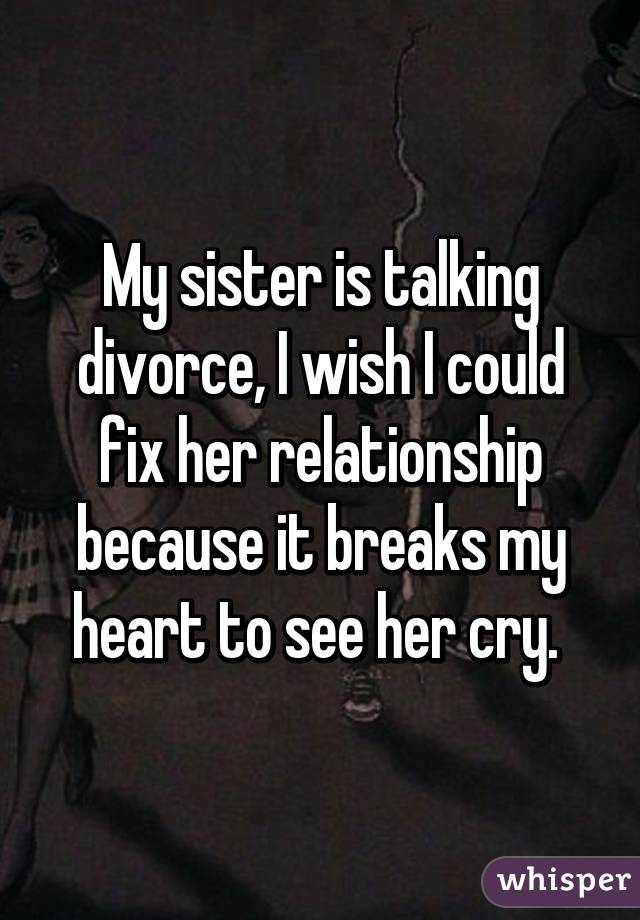 My sister is talking divorce, I wish I could fix her relationship because it breaks my heart to see her cry. 