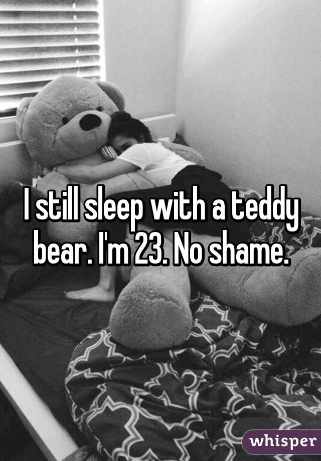 I still sleep with a teddy bear. I'm 23. No shame.