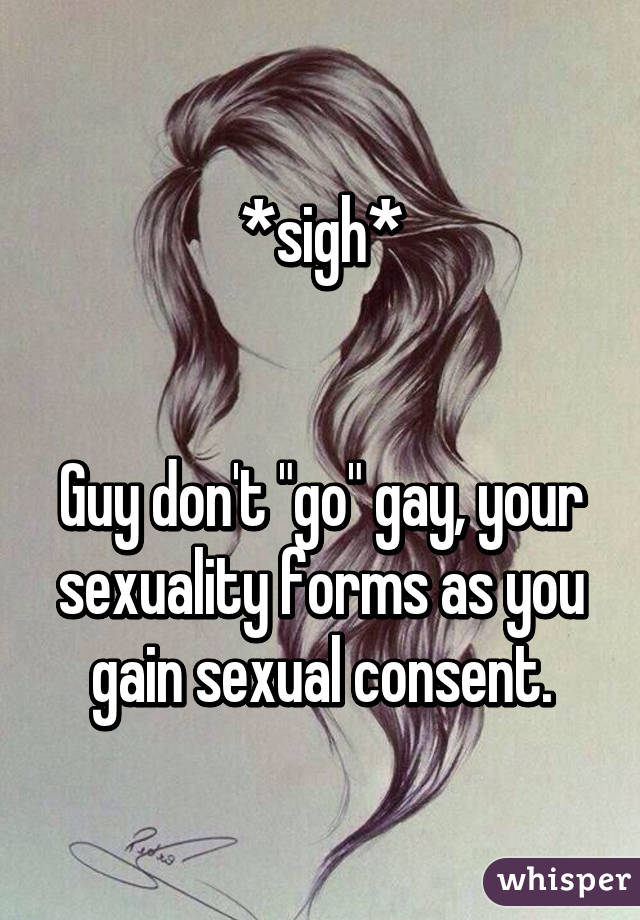 *sigh*


Guy don't "go" gay, your sexuality forms as you gain sexual consent.