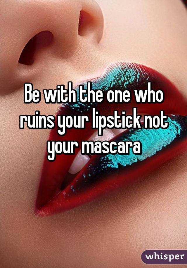 Be with the one who ruins your lipstick not your mascara
 