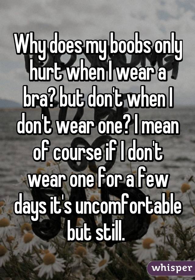 Why does my boobs only hurt when I wear a bra? but don't when I don't wear one? I mean of course if I don't wear one for a few days it's uncomfortable but still. 