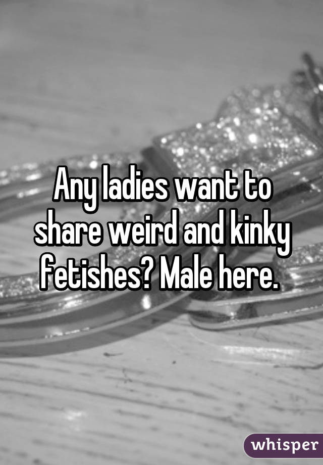 Any ladies want to share weird and kinky fetishes? Male here. 