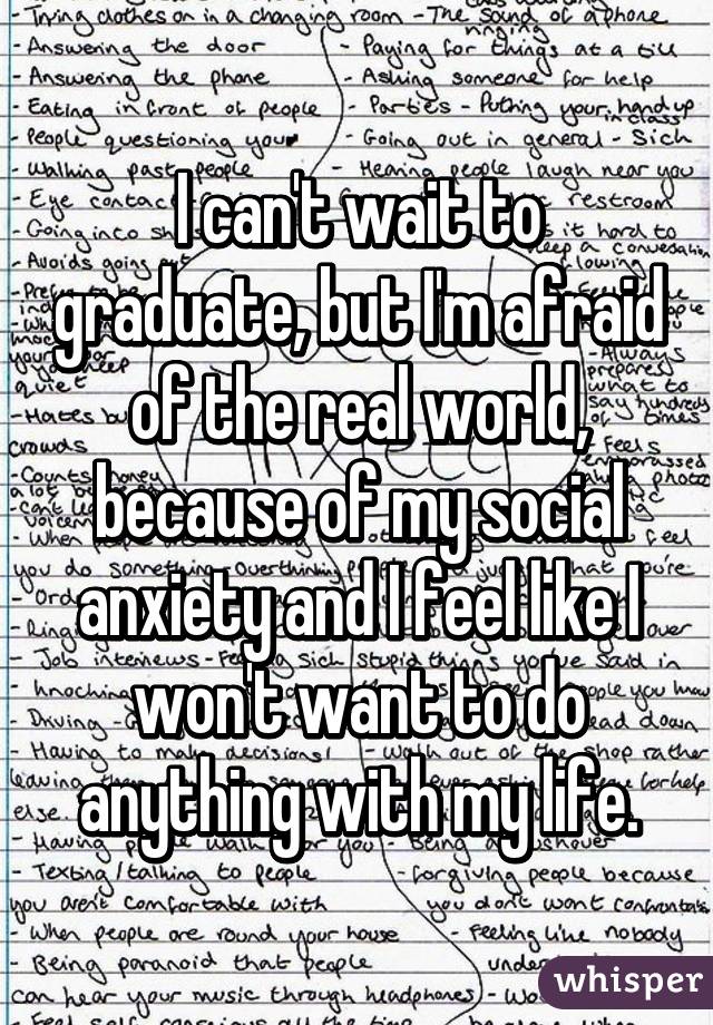 I can't wait to graduate, but I'm afraid of the real world, because of my social anxiety and I feel like I won't want to do anything with my life.